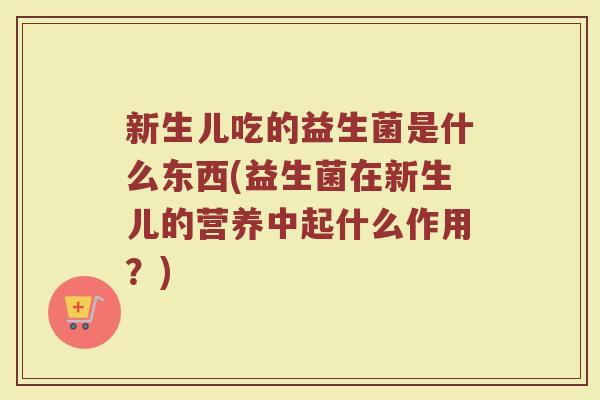 新生儿吃的益生菌是什么东西(益生菌在新生儿的营养中起什么作用？)
