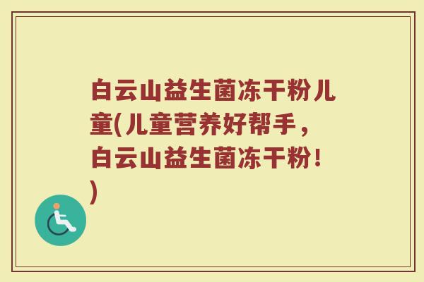白云山益生菌冻干粉儿童(儿童营养好帮手，白云山益生菌冻干粉！)