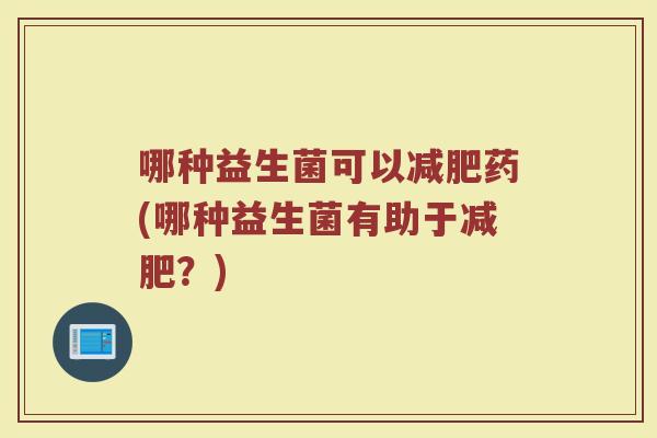 哪种益生菌可以减肥药(哪种益生菌有助于减肥？)