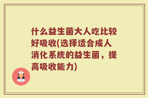 什么益生菌大人吃比较好吸收(选择适合成人消化系统的益生菌，提高吸收能力)