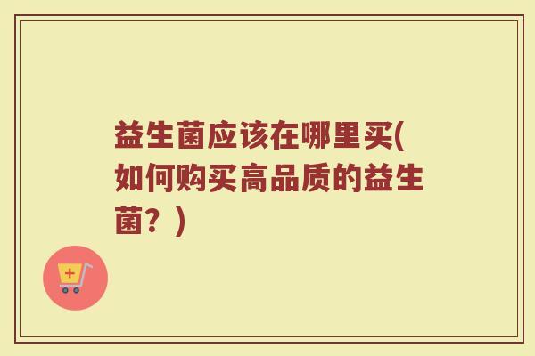 益生菌应该在哪里买(如何购买高品质的益生菌？)