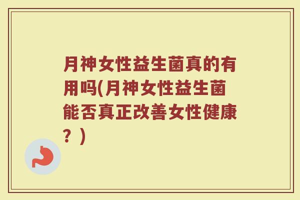 月神女性益生菌真的有用吗(月神女性益生菌能否真正改善女性健康?) 月神女性益生菌真的有用吗(月神女性益生菌能否真正改善女性健康?)