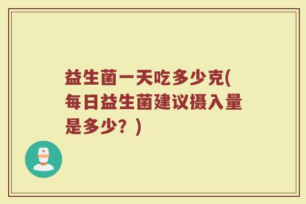 益生菌一天吃多少克(每日益生菌建议摄入量是多少?) 益生菌一天吃多少克(每日益生菌建议摄入量是多少?)