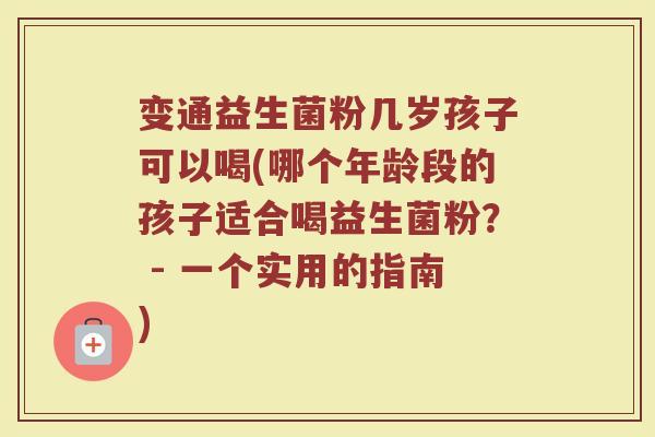 变通益生菌粉几岁孩子可以喝(哪个年龄段的孩子适合喝益生菌粉？ - 一个实用的指南)