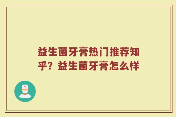 益生菌牙膏热门推荐知乎?益生菌牙膏怎么样 益生菌牙膏热门推荐知乎?益生菌牙膏怎么样