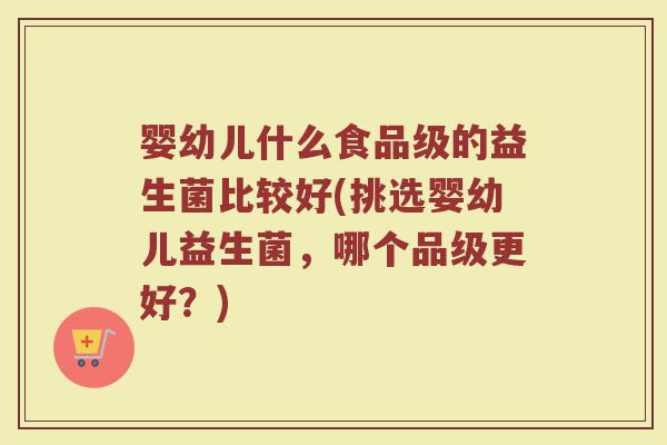 婴幼儿什么食品级的益生菌比较好(挑选婴幼儿益生菌,哪个品级更好?) 婴幼儿什么食品级的益生菌比较好(挑选婴幼儿益生菌,哪个品级更好?)
