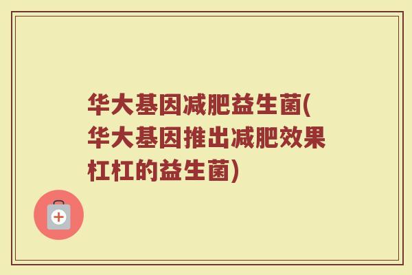 华大基因益生菌(华大基因推出效果杠杠的益生菌) 华大基因益生菌(华大基因推出效果杠杠的益生菌)