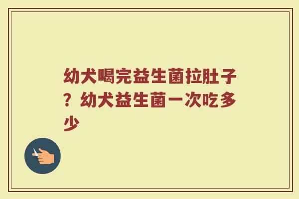 幼犬喝完益生菌拉肚子？幼犬益生菌一次吃多少