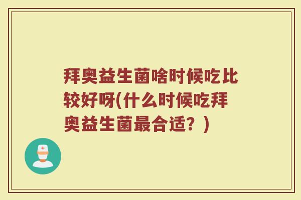 拜奥益生菌啥时候吃比较好呀(什么时候吃拜奥益生菌合适?) 拜奥益生菌啥时候吃比较好呀(什么时候吃拜奥益生菌合适?)