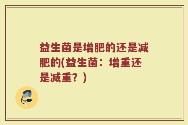 益生菌是增肥的还是的(益生菌:增重还是减重?) 益生菌是增肥的还是的(益生菌:增重还是减重?)