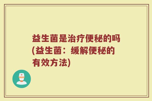 益生菌是的吗(益生菌:缓解的有效方法) 益生菌是的吗(益生菌:缓解的有效方法)