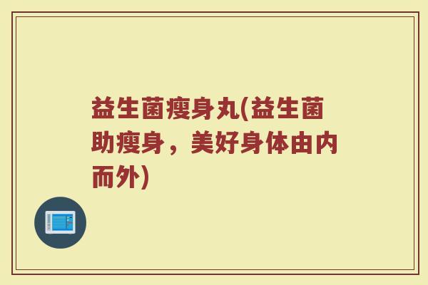 益生菌瘦身丸(益生菌助瘦身,美好身体由内而外) 益生菌瘦身丸(益生菌助瘦身,美好身体由内而外)