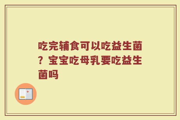 吃完辅食可以吃益生菌?宝宝吃母乳要吃益生菌吗 吃完辅食可以吃益生菌?宝宝吃母乳要吃益生菌吗