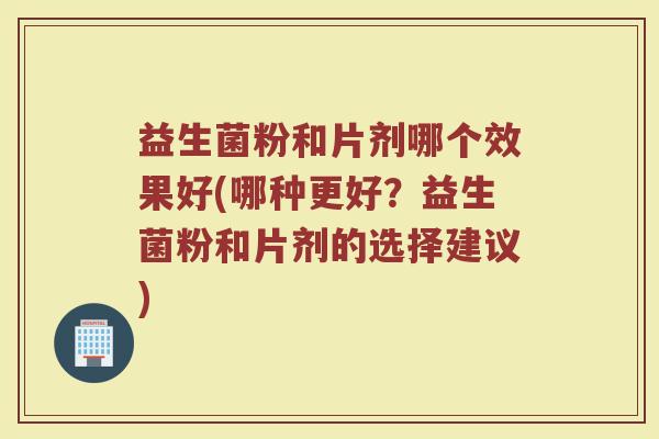 益生菌粉和片剂哪个效果好(哪种更好？益生菌粉和片剂的选择建议)
