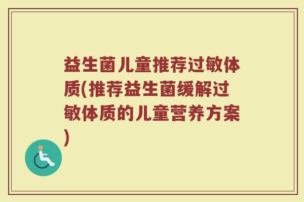 益生菌儿童推荐过敏体质(推荐益生菌缓解过敏体质的儿童营养方案)