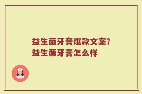 益生菌牙膏爆款文案?益生菌牙膏怎么样 益生菌牙膏爆款文案?益生菌牙膏怎么样