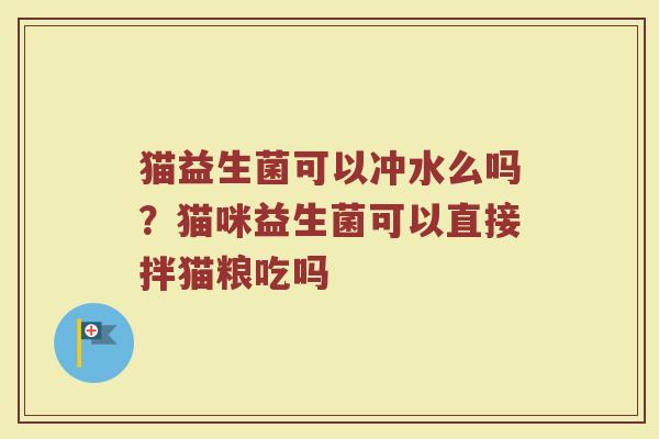 猫益生菌可以冲水么吗？猫咪益生菌可以直接拌猫粮吃吗