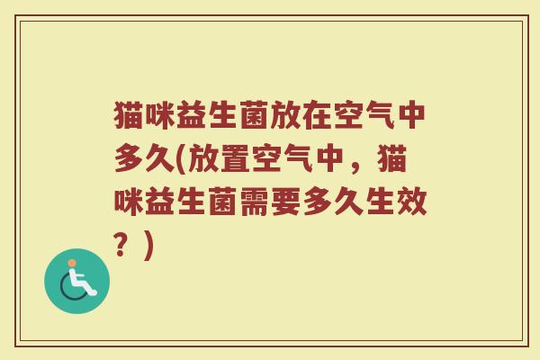 猫咪益生菌放在空气中多久(放置空气中，猫咪益生菌需要多久生效？)