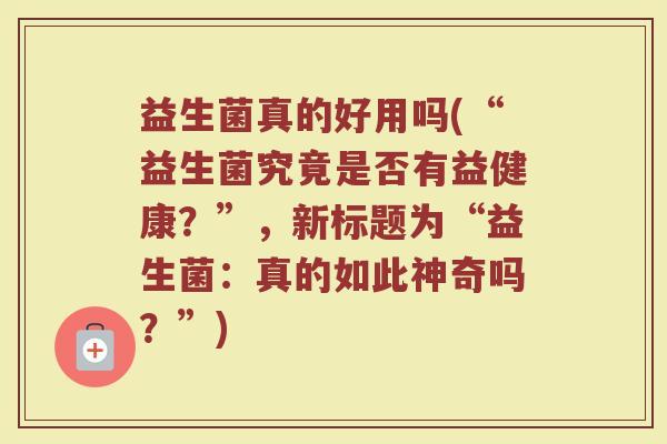 益生菌真的好用吗(“益生菌究竟是否有益健康？”，新标题为“益生菌：真的如此神奇吗？”)