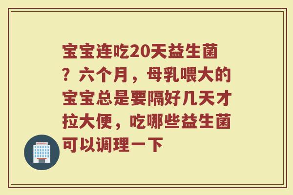 宝宝连吃20天益生菌?六个月,母乳喂大的宝宝总是要隔好几天才拉大便,吃哪些益生菌可以调理一下 宝宝连吃20天益生菌?六个月,母乳喂大的宝宝总是要隔好几天才拉大便,吃哪些益生菌可以调理一下