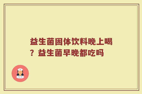 益生菌固体饮料晚上喝?益生菌早晚都吃吗 益生菌固体饮料晚上喝?益生菌早晚都吃吗