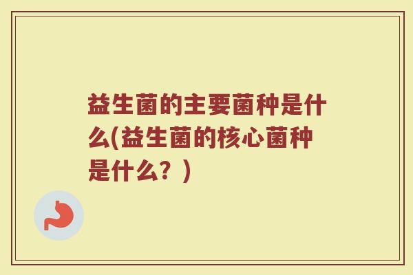 益生菌的主要菌种是什么(益生菌的核心菌种是什么?) 益生菌的主要菌种是什么(益生菌的核心菌种是什么?)