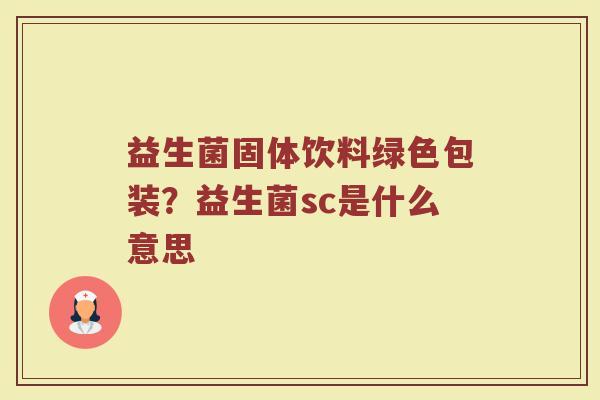 益生菌固体饮料绿色包装?益生菌sc是什么意思 益生菌固体饮料绿色包装?益生菌sc是什么意思