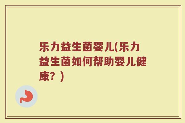乐力益生菌婴儿(乐力益生菌如何帮助婴儿健康?) 乐力益生菌婴儿(乐力益生菌如何帮助婴儿健康?)