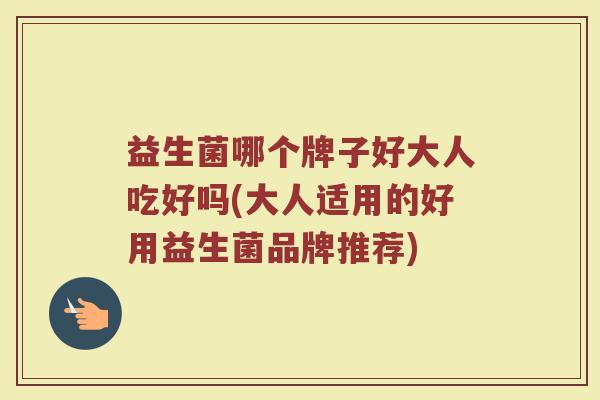 益生菌哪个牌子好大人吃好吗(大人适用的好用益生菌品牌推荐) 益生菌哪个牌子好大人吃好吗(大人适用的好用益生菌品牌推荐)