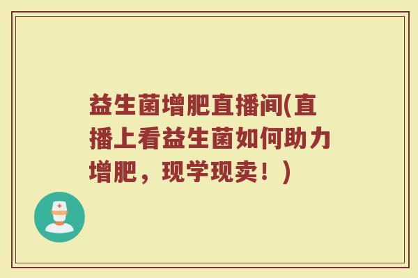 益生菌增肥直播间(直播上看益生菌如何助力增肥,现学现卖!) 益生菌增肥直播间(直播上看益生菌如何助力增肥,现学现卖!)