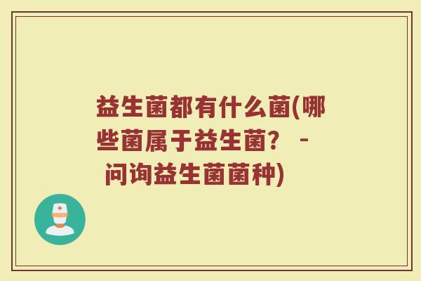 益生菌都有什么菌(哪些菌属于益生菌？ - 问询益生菌菌种)