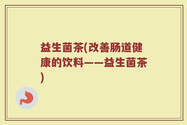 益生菌茶(改善肠道健康的饮料——益生菌茶)