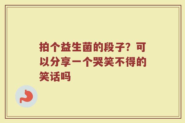 拍个益生菌的段子?可以分享一个哭笑不得的笑话吗 拍个益生菌的段子?可以分享一个哭笑不得的笑话吗