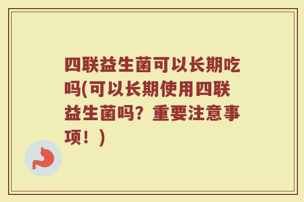 四联益生菌可以长期吃吗(可以长期使用四联益生菌吗?重要注意事项!) 四联益生菌可以长期吃吗(可以长期使用四联益生菌吗?重要注意事项!)