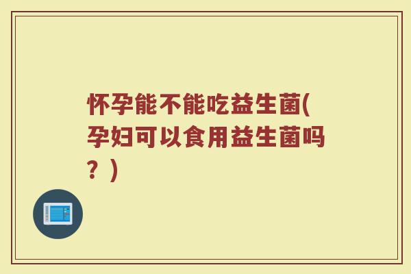 怀孕能不能吃益生菌(孕妇可以食用益生菌吗？)