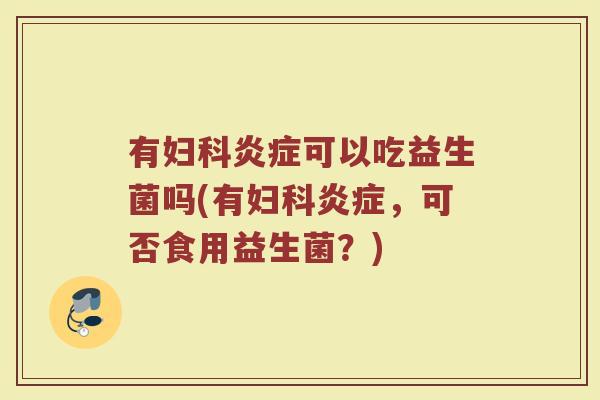 有妇科炎症可以吃益生菌吗(有妇科炎症，可否食用益生菌？)