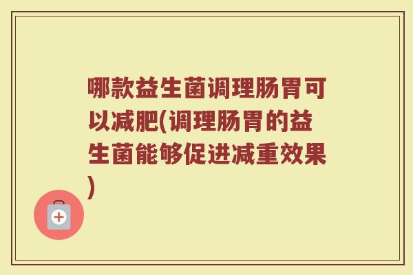 哪款益生菌调理肠胃可以减肥(调理肠胃的益生菌能够促进减重效果)