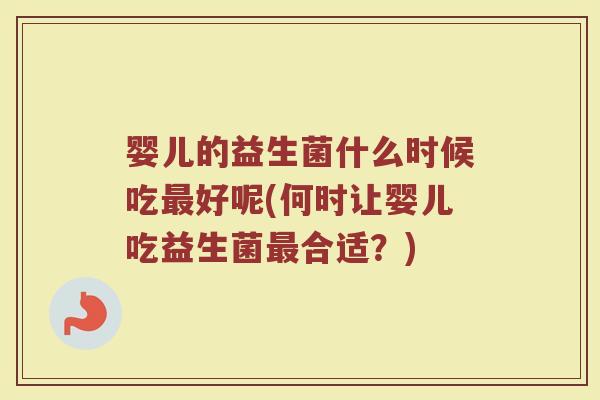 婴儿的益生菌什么时候吃最好呢(何时让婴儿吃益生菌最合适？)