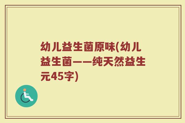 幼儿益生菌原味(幼儿益生菌——纯天然益生元45字)
