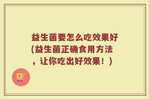 益生菌要怎么吃效果好(益生菌正确食用方法,让你吃出好效果!) 益生菌要怎么吃效果好(益生菌正确食用方法,让你吃出好效果!)