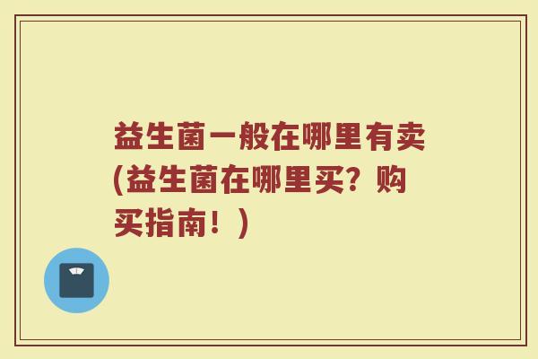 益生菌一般在哪里有卖(益生菌在哪里买？购买指南！)