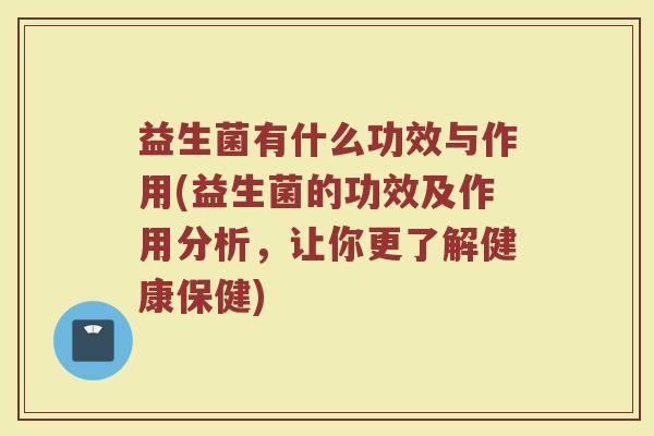 益生菌有什么功效与作用(益生菌的功效及作用分析，让你更了解健康保健)