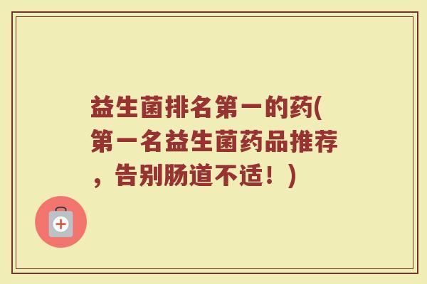 益生菌排名第一的药(第一名益生菌药品推荐,告别肠道不适!) 益生菌排名第一的药(第一名益生菌药品推荐,告别肠道不适!)