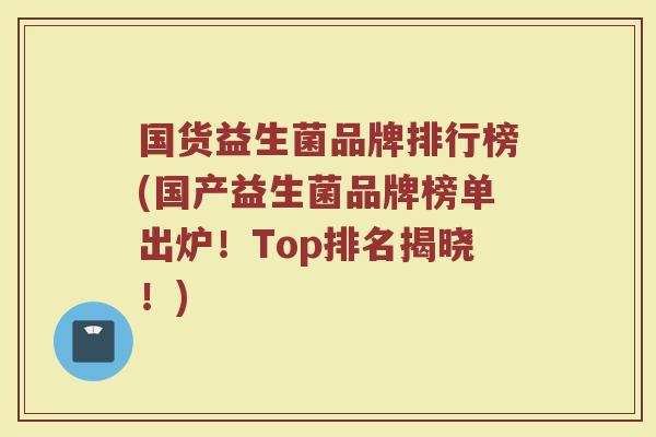 国货益生菌品牌排行榜(国产益生菌品牌榜单出炉！Top排名揭晓！)