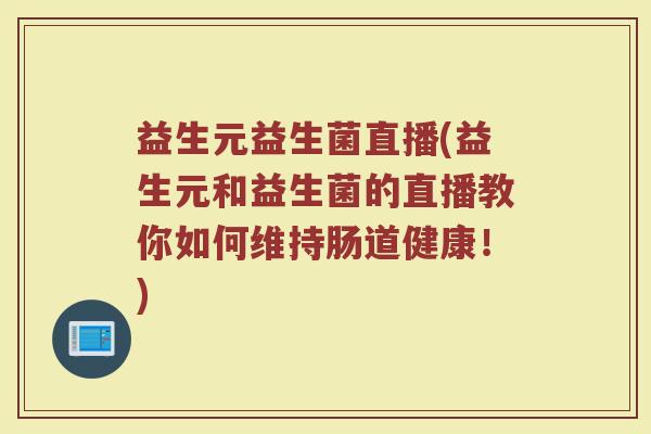 益生元益生菌直播(益生元和益生菌的直播教你如何维持肠道健康!) 益生元益生菌直播(益生元和益生菌的直播教你如何维持肠道健康!)