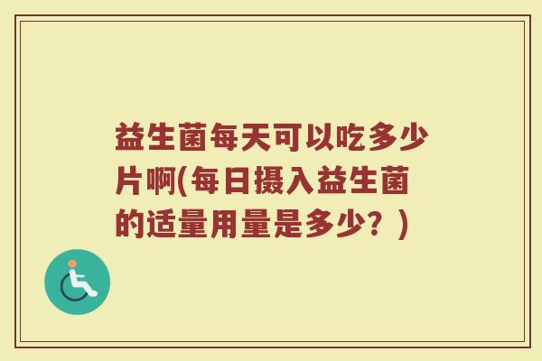 益生菌每天可以吃多少片啊(每日摄入益生菌的适量用量是多少？)