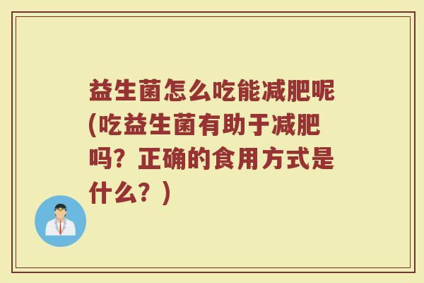 益生菌怎么吃能减肥呢(吃益生菌有助于减肥吗？正确的食用方式是什么？)