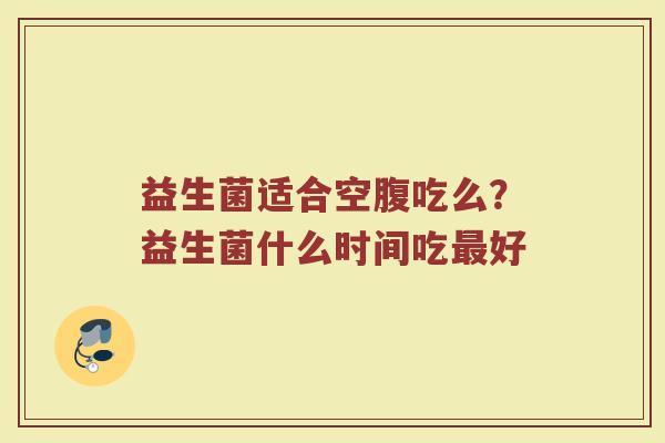 益生菌适合空腹吃么?益生菌什么时间吃好 益生菌适合空腹吃么?益生菌什么时间吃好