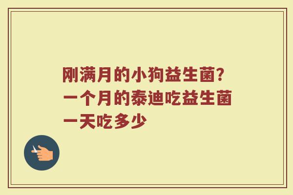 刚满月的小狗益生菌？一个月的泰迪吃益生菌一天吃多少