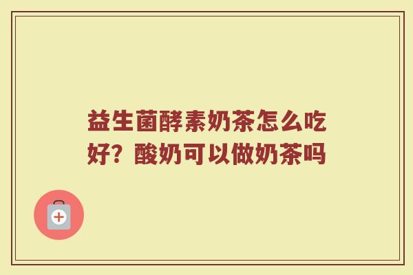 益生菌酵素奶茶怎么吃好？酸奶可以做奶茶吗
